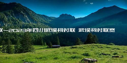 对联-2023年四川武侯祠对联 武侯祠对联宽严皆误(四篇)